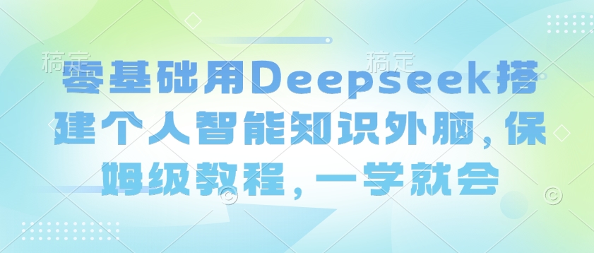 零基础用Deepseek搭建个人智能知识外脑，保姆级教程，一学就会-萝卜兔资源站