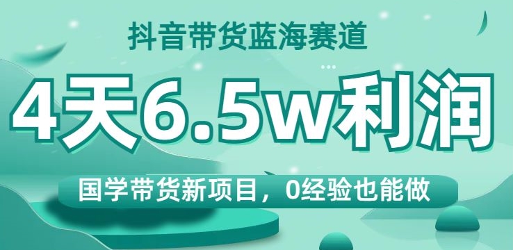 抖音带货蓝海赛道，国学带货新项目，0经验也能做，4天6.5w利润【揭秘】-萝卜兔资源站