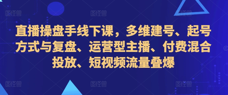直播操盘手线下课，多维建号、起号方式与复盘、运营型主播、付费混合投放、短视频流量叠爆-萝卜兔资源站