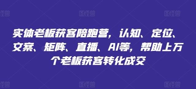 实体老板获客陪跑营，认知、定位、文案、矩阵、直播、AI等，帮助上万个老板获客转化成交-萝卜兔资源站