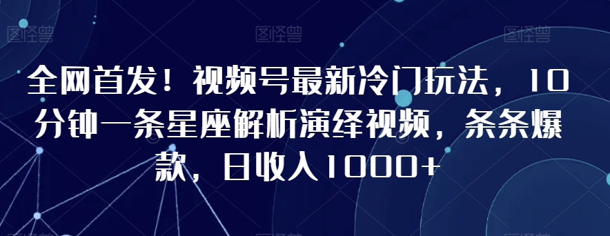 全网首发！视频号最新冷门玩法，10分钟一条星座解析演绎视频，条条爆款，日收入1000+【揭秘】-萝卜兔资源站
