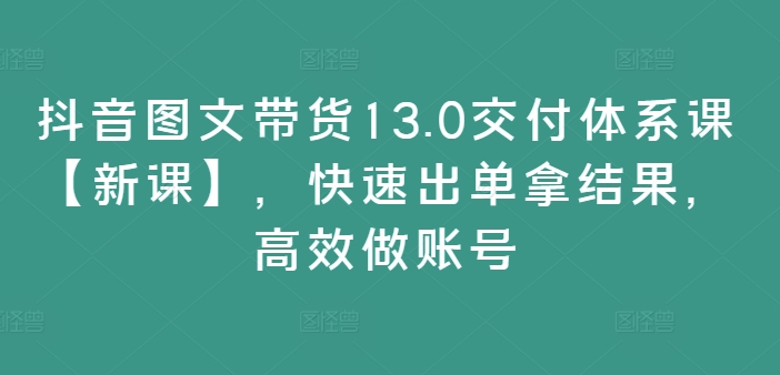 抖音图文带货13.0交付体系课【新课】，快速出单拿结果，高效做账号-萝卜兔资源站