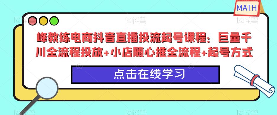 峰教练电商抖音直播投流起号课程：巨量千川全流程投放+小店随心推全流程+起号方式-萝卜兔资源站