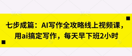 七步成篇：AI写作全攻略线上视频课，用ai搞定写作，每天早下班2小时-萝卜兔资源站