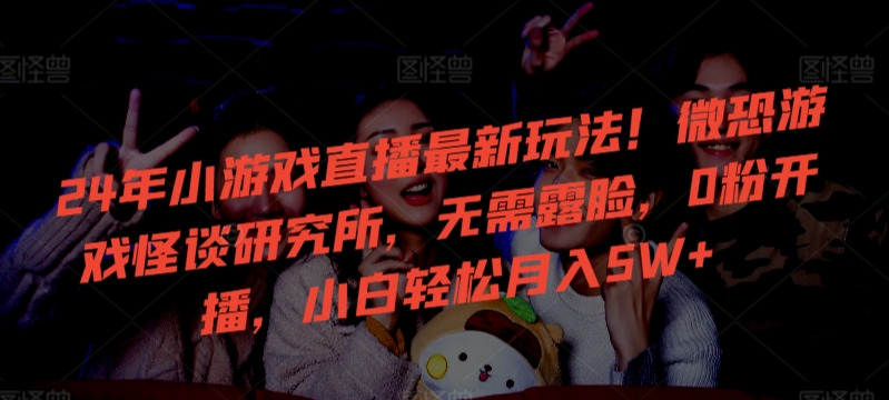 24年小游戏直播最新玩法！微恐游戏怪谈研究所，无需露脸，0粉开播，小白轻松月入5W+【揭秘】-萝卜兔资源站
