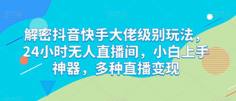 解密抖音快手大佬级别玩法，24小时无人直播间，小白上手神器，多种直播变现【揭秘】-萝卜兔资源站