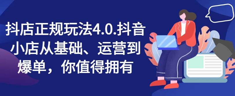 抖店正规玩法4.0，抖音小店从基础、运营到爆单，你值得拥有-萝卜兔资源站