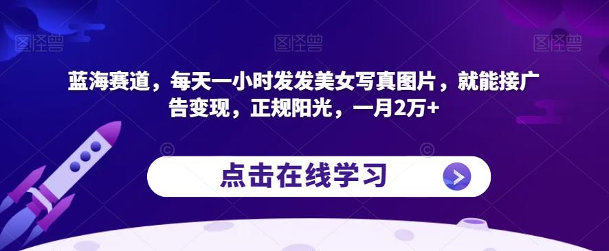 蓝海赛道，每天一小时发发美女写真图片，就能接广告变现，正规阳光，一月2万+【揭秘】-萝卜兔资源站