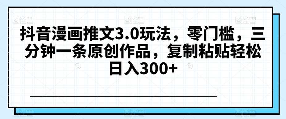 抖音漫画推文3.0玩法，零门槛，三分钟一条原创作品，复制粘贴轻松日入300+【揭秘】-萝卜兔资源站