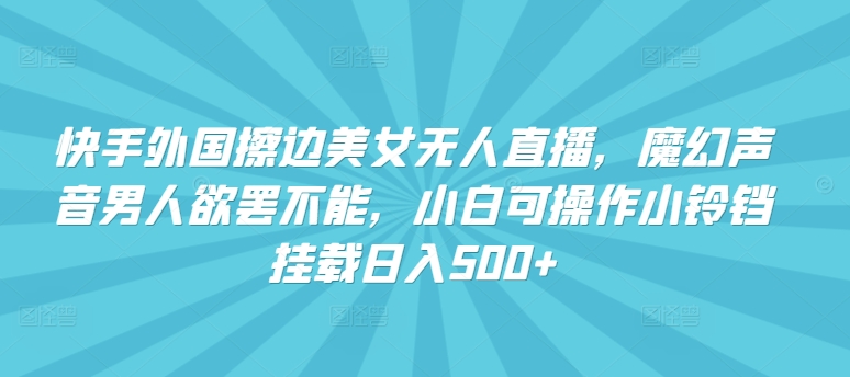 快手外国擦边美女无人直播，魔幻声音男人欲罢不能，小白可操作小铃铛挂载日入500+【揭秘】-萝卜兔资源站
