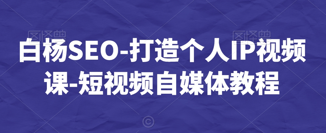 白杨SEO-打造个人IP视频课-短视频自媒体教程-萝卜兔资源站