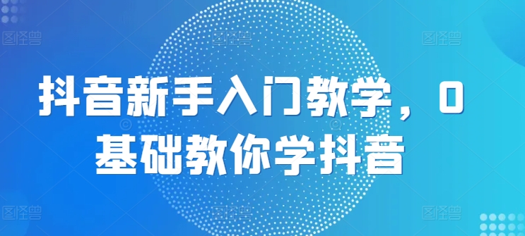 抖音新手入门教学，0基础教你学抖音-萝卜兔资源站