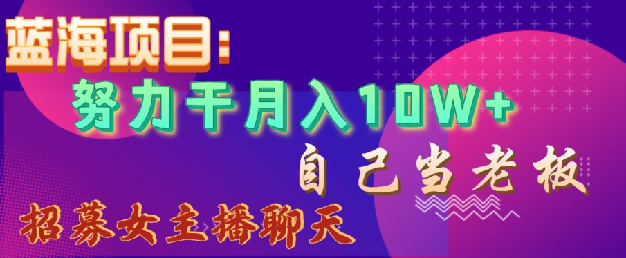 蓝海项目，努力干月入10W+，自己当老板，女主播招聘【揭秘】-萝卜兔资源站