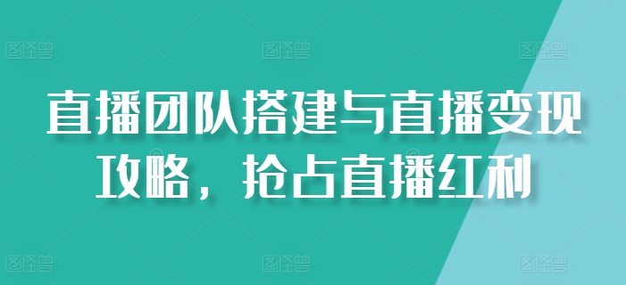 直播团队搭建与直播变现攻略，抢占直播红利-萝卜兔资源站
