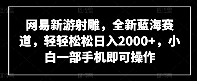 网易新游射雕，全新蓝海赛道，轻轻松松日入2000+，小白一部手机即可操作【揭秘】-萝卜兔资源站