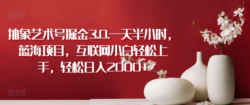 抽象艺术号掘金3.0.一天半小时，蓝海项目，互联网小白轻松上手，轻松日入2000+【揭秘】-萝卜兔资源站