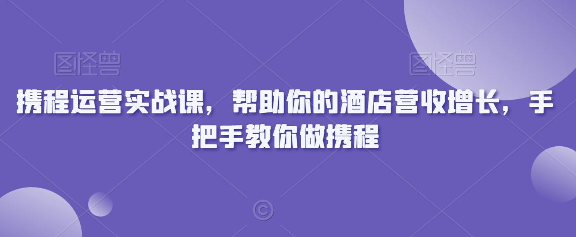 携程运营实战课，帮助你的酒店营收增长，手把手教你做携程-萝卜兔资源站