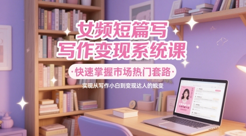 女频短篇写作变现系统课，快速掌握市场热门套路，实现从写作小白到变现达人的蜕变-萝卜兔资源站