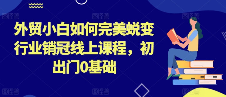 外贸小白如何完美蜕变行业销冠线上课程，初出门0基础-萝卜兔资源站