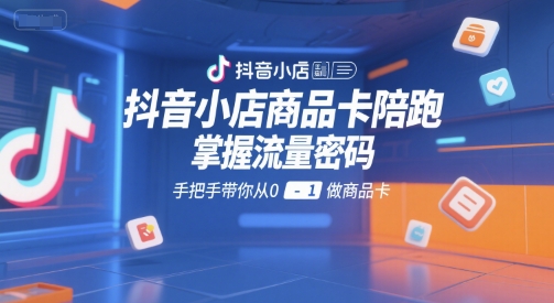 抖音小店商品卡陪跑，掌握流量密码，手把手带你从0-1做商品卡-萝卜兔资源站