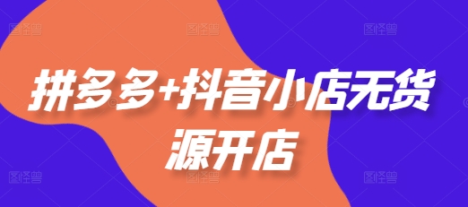 拼多多+抖音小店无货源开店，包括：选品、运营、基础、付费推广、爆款案例等(更新25年6月)-萝卜兔资源站