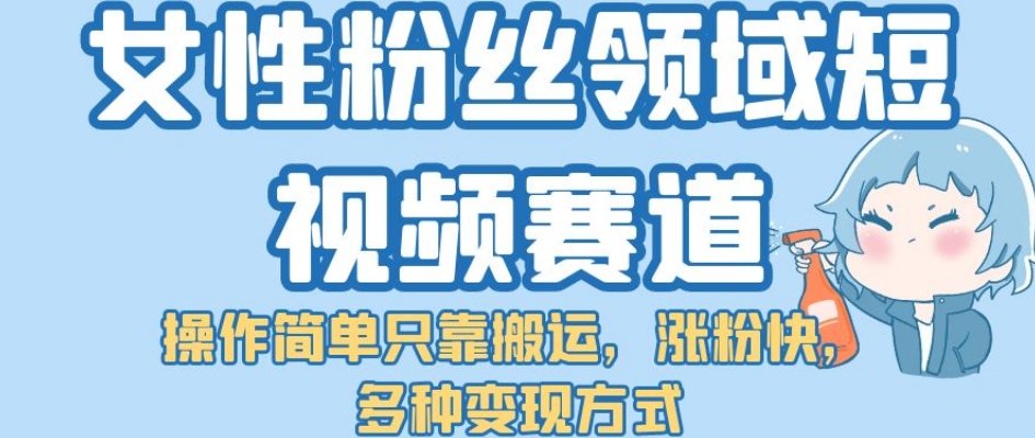 女性粉丝领域短视频赛道，操作简单只靠搬运，涨粉快，多种变现方式【揭秘】-萝卜兔资源站