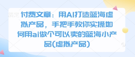 付费文章：用AI打造蓝海虚拟产品，手把手教你实操如何用ai做个可以卖的蓝海小产品(虚拟产品)-萝卜兔资源站