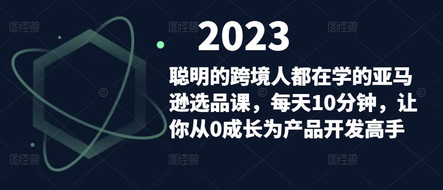 聪明的跨境人都在学的亚马逊选品课，每天10分钟，让你从0成长为产品开发高手【揭秘】-萝卜兔资源站
