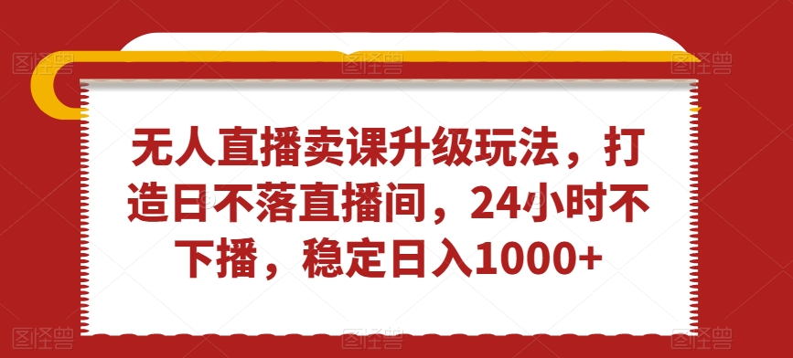 无人直播卖课升级玩法，打造日不落直播间，24小时不下播，稳定日入1000+【揭秘】-萝卜兔资源站