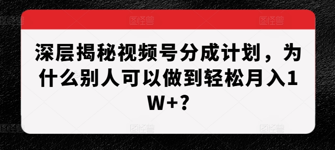 深层揭秘视频号分成计划，为什么别人可以做到轻松月入1W+?-萝卜兔资源站