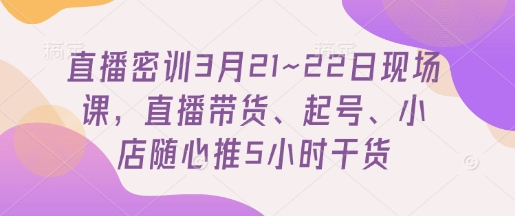 直播密训3月21~22日现场课，​直播带货、起号、小店随心推5小时干货-萝卜兔资源站