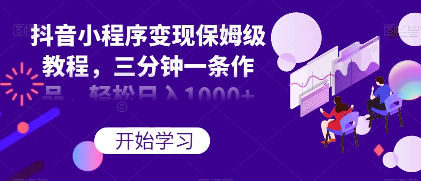 抖音小程序变现保姆级教程，三分钟一条作品，轻松日入1000+【揭秘】-萝卜兔资源站