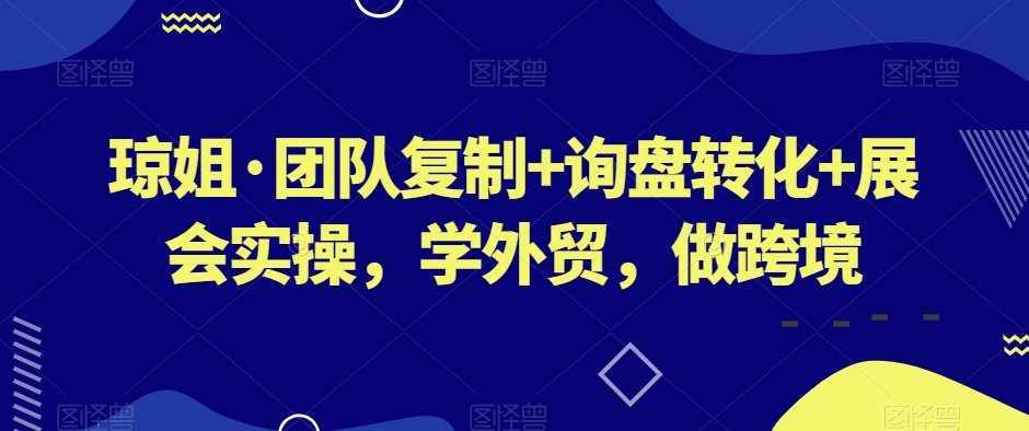 琼姐·团队复制+询盘转化+展会实操，学外贸，做跨境-萝卜兔资源站