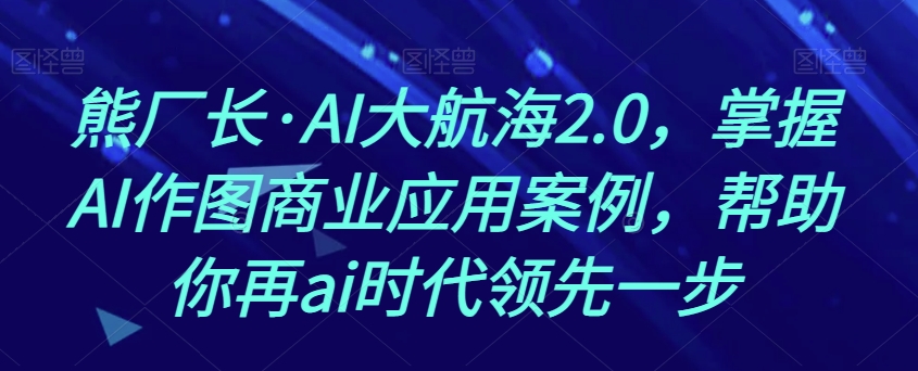 熊厂长·AI大航海2.0，掌握AI作图商业应用案例，帮助你再ai时代领先一步-萝卜兔资源站