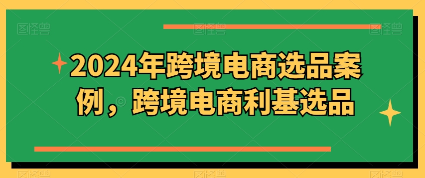 2024年跨境电商选品案例，跨境电商利基选品（更新11月）-萝卜兔资源站