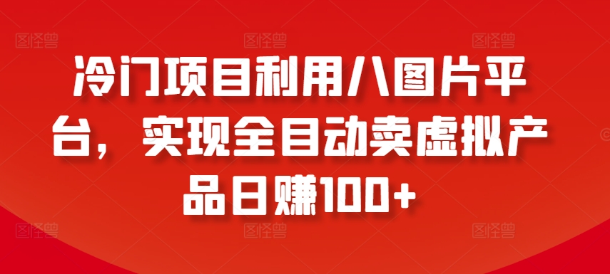冷门项目利用八图片平台，实现全目动卖虚拟产品日赚100+【揭秘】-萝卜兔资源站