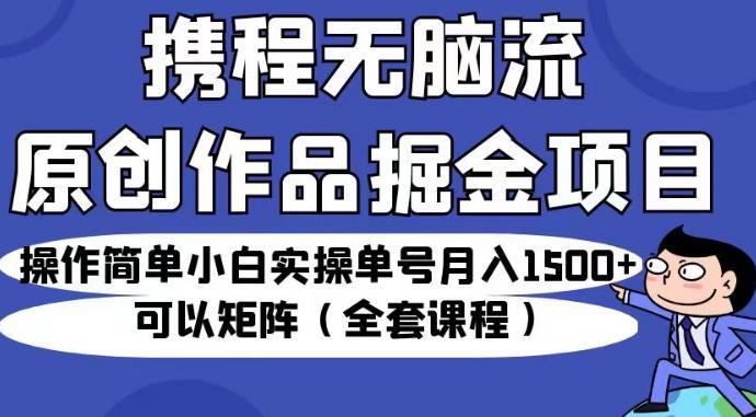 携程无脑流原创作品掘金项目，操作简单小白实操单号月入1500+可以矩阵（全套课程）【揭秘】-萝卜兔资源站
