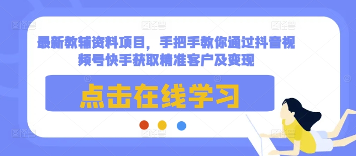 最新教辅资料项目，手把手教你通过抖音视频号快手获取精准客户及变现-萝卜兔资源站