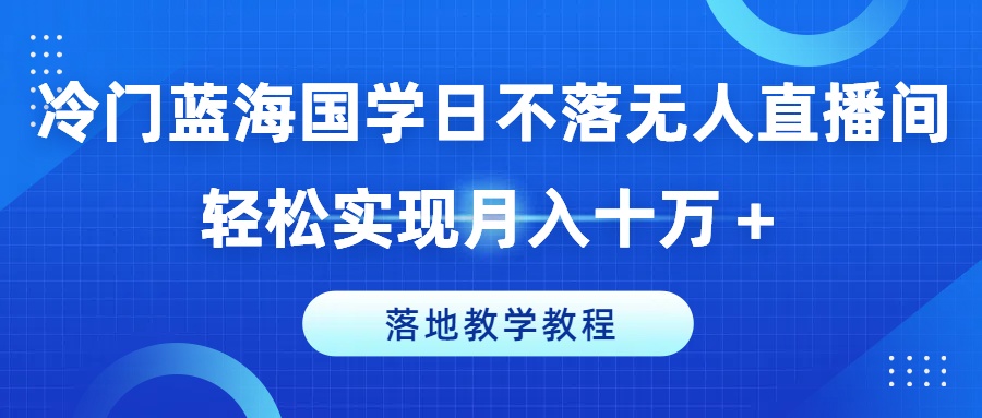 冷门蓝海国学日不落无人直播间，轻松实现月入十万+，落地教学教程【揭秘】-萝卜兔资源站