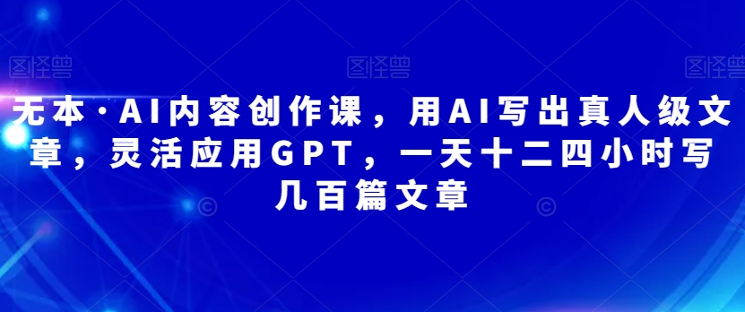 无本·AI内容创作课，用AI写出真人级文章，灵活应用GPT，一天十二四小时写几百篇文章-萝卜兔资源站