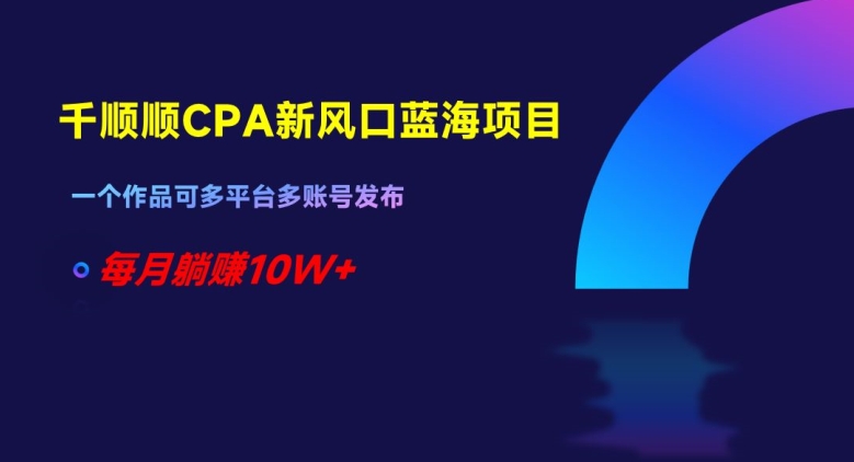 千顺顺CPA新风口蓝海项目，一个作品可多平台多账号发布，每月躺赚10W+【揭秘】-萝卜兔资源站