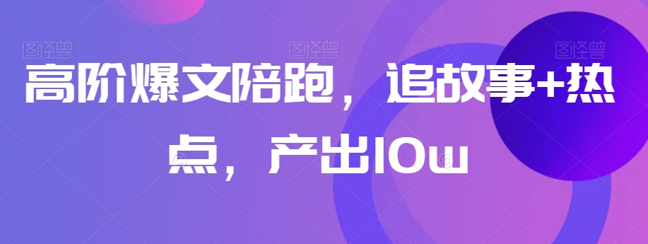 高阶爆文陪跑，追故事+热点，产出10w+-萝卜兔资源站