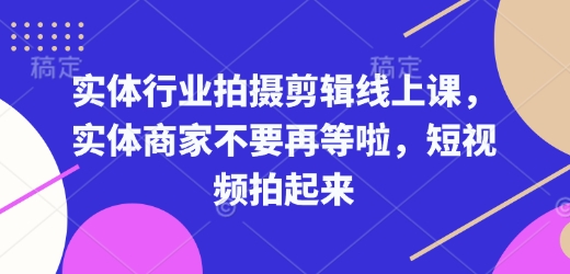 实体行业拍摄剪辑线上课，实体商家不要再等啦，短视频拍起来-萝卜兔资源站