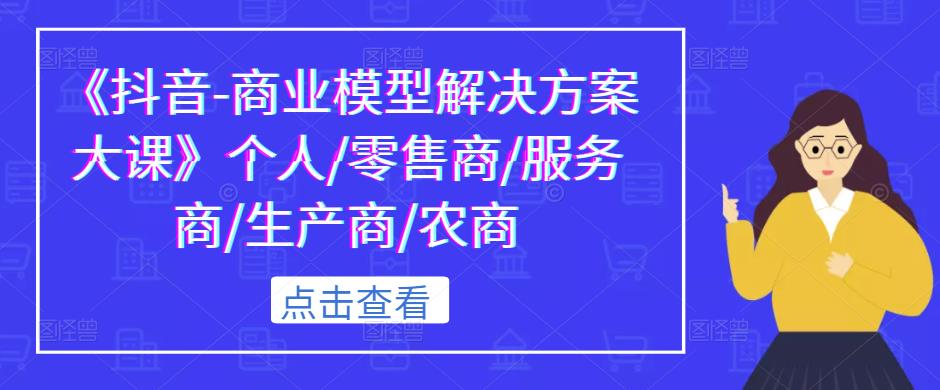 《抖音-商业模型解决方案大课》个人/零售商/服务商/生产商/农商【揭秘】-萝卜兔资源站