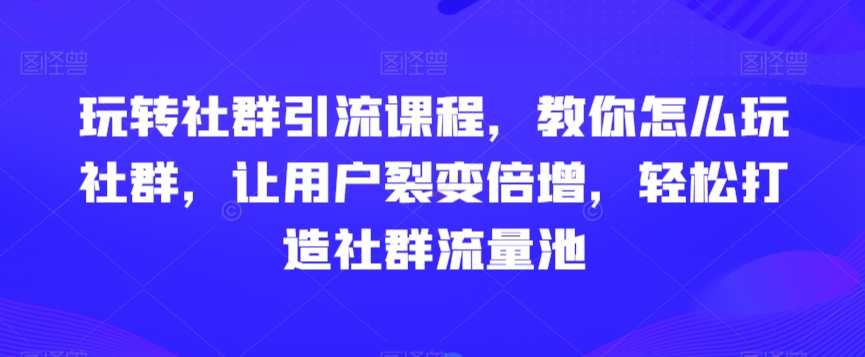 玩转社群引流课程，教你怎么玩社群，让用户裂变倍增，轻松打造社群流量池-萝卜兔资源站