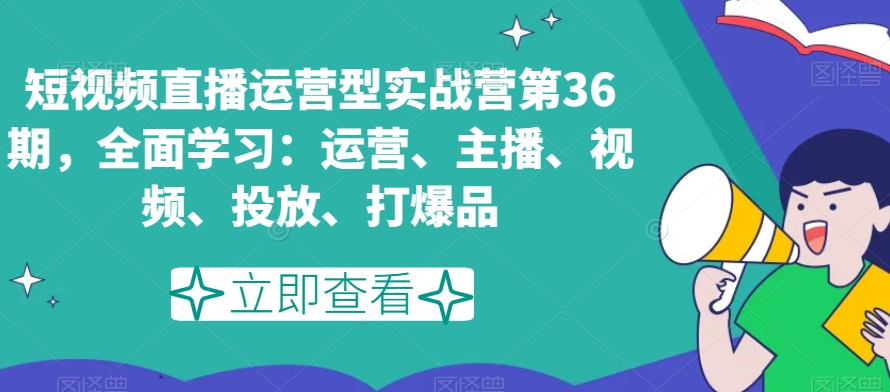 短视频直播运营型实战营第36期，全面学习：运营、主播、视频、投放、打爆品-萝卜兔资源站