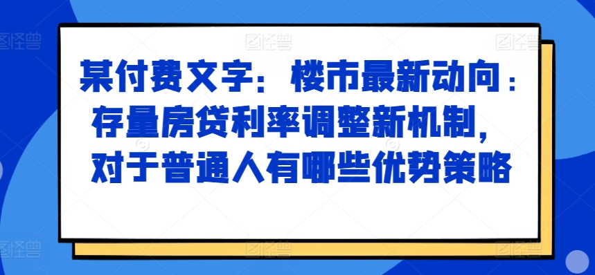 某付费文章：楼市最新动向，存量房贷利率调整新机制，对于普通人有哪些优势策略-萝卜兔资源站