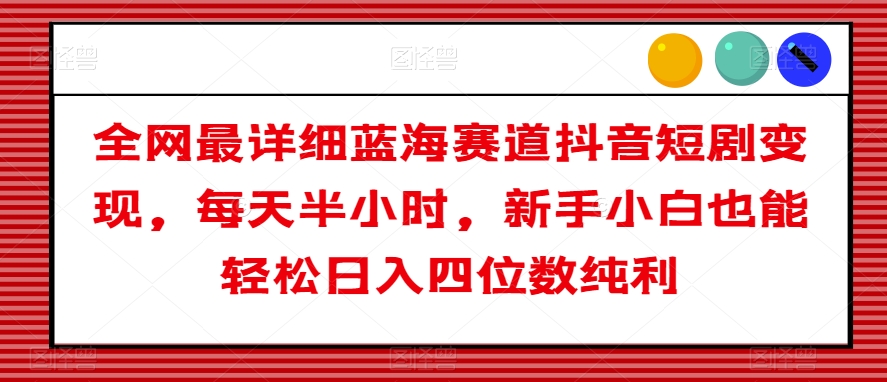全网最详细蓝海赛道抖音短剧变现，每天半小时，新手小白也能轻松日入四位数纯利【揭秘】-萝卜兔资源站