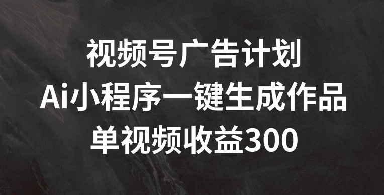 视频号广告计划，AI小程序一键生成作品， 单视频收益300+【揭秘】-萝卜兔资源站