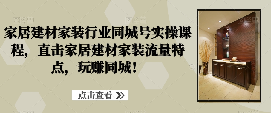 家居建材家装行业同城号实操课程，直击家居建材家装流量特点，玩赚同城！-萝卜兔资源站